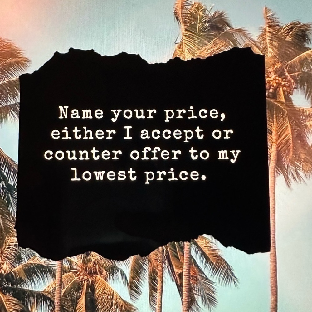 Name your price, make me an offer. I accept all reasonable offers.